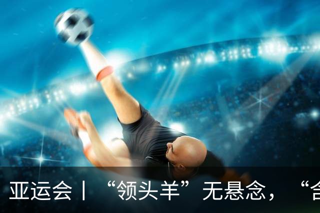 亚运会丨“领头羊”无悬念，“含金量”见真章