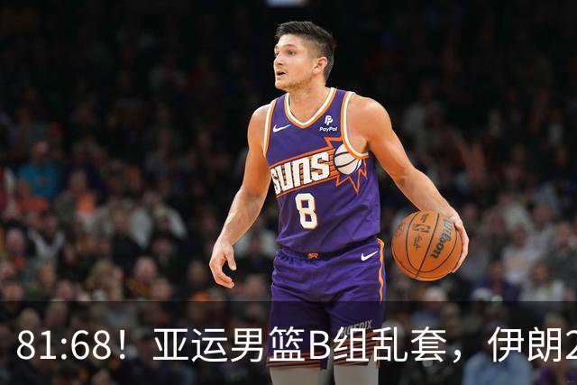 81:68！亚运男篮B组乱套，伊朗2连胜抢先出线，中国男篮赢球=避开